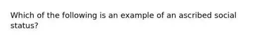 Which of the following is an example of an ascribed social status?