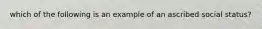 which of the following is an example of an ascribed social status?