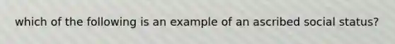 which of the following is an example of an ascribed social status?