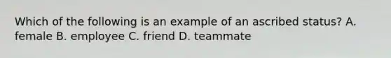 Which of the following is an example of an ascribed status? A. female B. employee C. friend D. teammate