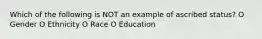 Which of the following is NOT an example of ascribed status? O Gender O Ethnicity O Race O Education