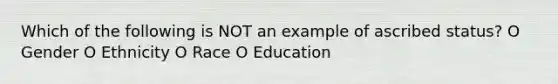 Which of the following is NOT an example of ascribed status? O Gender O Ethnicity O Race O Education