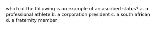 which of the following is an example of an ascribed status? a. a professional athlete b. a corporation president c. a south african d. a fraternity member