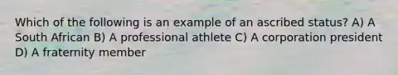 Which of the following is an example of an ascribed status? A) A South African B) A professional athlete C) A corporation president D) A fraternity member