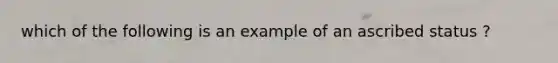 which of the following is an example of an ascribed status ?