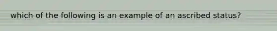 which of the following is an example of an ascribed status?