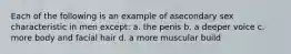 Each of the following is an example of asecondary sex characteristic in men except: a. the penis b. a deeper voice c. more body and facial hair d. a more muscular build