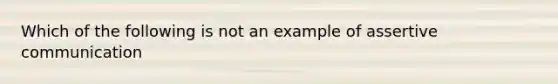 Which of the following is not an example of assertive communication