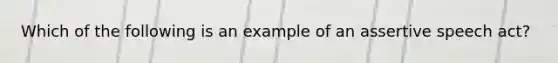 Which of the following is an example of an assertive speech act?