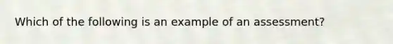 Which of the following is an example of an assessment?