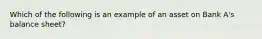 Which of the following is an example of an asset on Bank A's balance sheet?