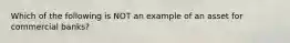 Which of the following is NOT an example of an asset for commercial banks?