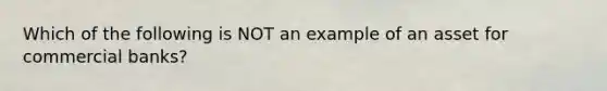 Which of the following is NOT an example of an asset for commercial banks?