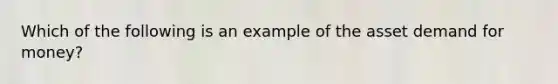 Which of the following is an example of the asset demand for​ money?