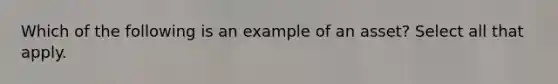 Which of the following is an example of an asset? Select all that apply.