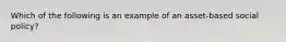 Which of the following is an example of an asset-based social policy?