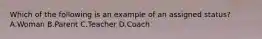 Which of the following is an example of an assigned status? A.Woman B.Parent C.Teacher D.Coach