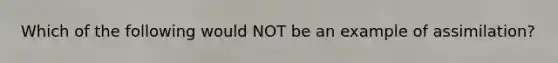 Which of the following would NOT be an example of assimilation?