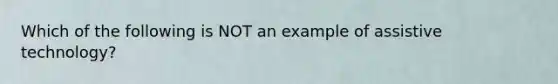 Which of the following is NOT an example of assistive technology?