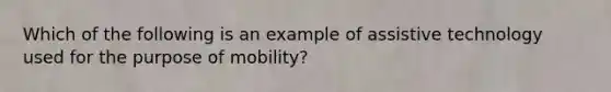 Which of the following is an example of assistive technology used for the purpose of mobility?