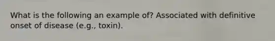 What is the following an example of? Associated with definitive onset of disease (e.g., toxin).