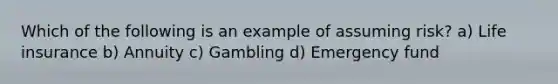 Which of the following is an example of assuming risk? a) Life insurance b) Annuity c) Gambling d) Emergency fund