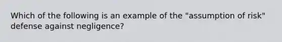 Which of the following is an example of the "assumption of risk" defense against negligence?