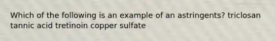 Which of the following is an example of an astringents? triclosan tannic acid tretinoin copper sulfate