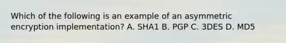 Which of the following is an example of an asymmetric encryption implementation? A. SHA1 B. PGP C. 3DES D. MD5