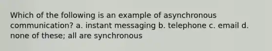 Which of the following is an example of asynchronous communication? a. instant messaging b. telephone c. email d. none of these; all are synchronous