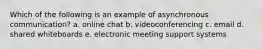 Which of the following is an example of asynchronous communication? a. online chat b. videoconferencing c. email d. shared whiteboards e. electronic meeting support systems