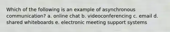 Which of the following is an example of asynchronous communication? a. online chat b. videoconferencing c. email d. shared whiteboards e. electronic meeting support systems