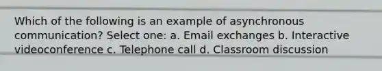 Which of the following is an example of asynchronous communication? Select one: a. Email exchanges b. Interactive videoconference c. Telephone call d. Classroom discussion