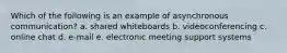 Which of the following is an example of asynchronous communication? a. shared whiteboards b. videoconferencing c. online chat d. e-mail e. electronic meeting support systems