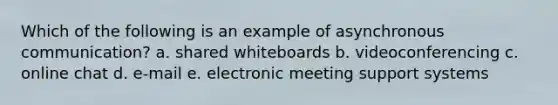 Which of the following is an example of asynchronous communication? a. shared whiteboards b. videoconferencing c. online chat d. e-mail e. electronic meeting support systems