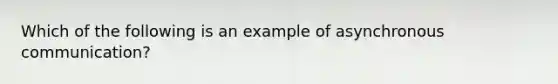 Which of the following is an example of asynchronous communication?