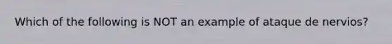 Which of the following is NOT an example of ataque de nervios?