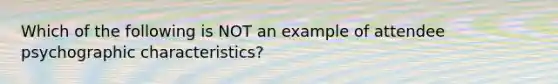 Which of the following is NOT an example of attendee psychographic characteristics?