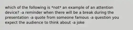 which of the following is *not* an example of an attention device? -a reminder when there will be a break during the presentation -a quote from someone famous -a question you expect the audience to think about -a joke