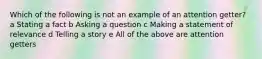 Which of the following is not an example of an attention getter? a Stating a fact b Asking a question c Making a statement of relevance d Telling a story e All of the above are attention getters