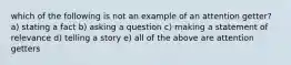 which of the following is not an example of an attention getter? a) stating a fact b) asking a question c) making a statement of relevance d) telling a story e) all of the above are attention getters