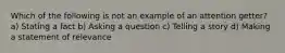 Which of the following is not an example of an attention getter? a) Stating a fact b) Asking a question c) Telling a story d) Making a statement of relevance