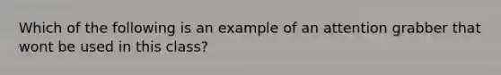 Which of the following is an example of an attention grabber that wont be used in this class?