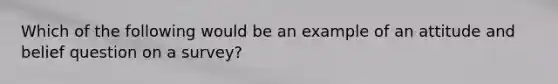 Which of the following would be an example of an attitude and belief question on a survey?