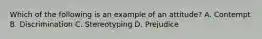 Which of the following is an example of an attitude? A. Contempt B. Discrimination C. Stereotyping D. Prejudice