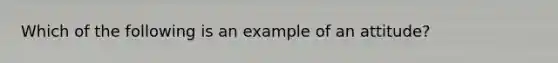 Which of the following is an example of an attitude?