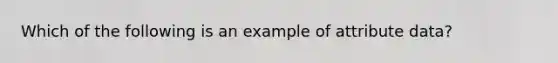 Which of the following is an example of attribute data?