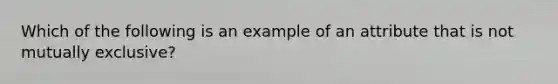 Which of the following is an example of an attribute that is not mutually exclusive?