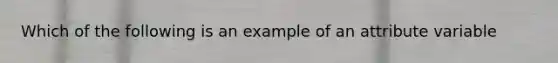 Which of the following is an example of an attribute variable