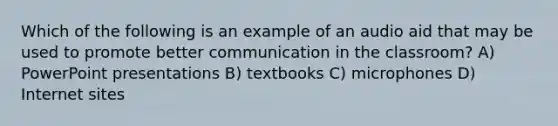 Which of the following is an example of an audio aid that may be used to promote better communication in the classroom? A) PowerPoint presentations B) textbooks C) microphones D) Internet sites